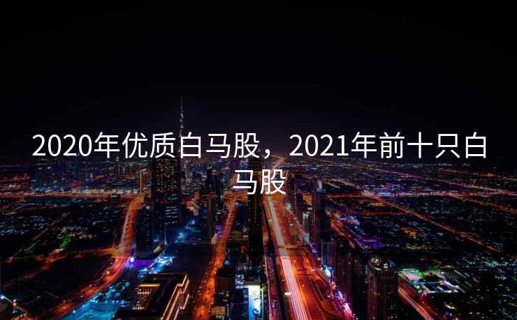 2020年优质白马股，2021年前十只白马股