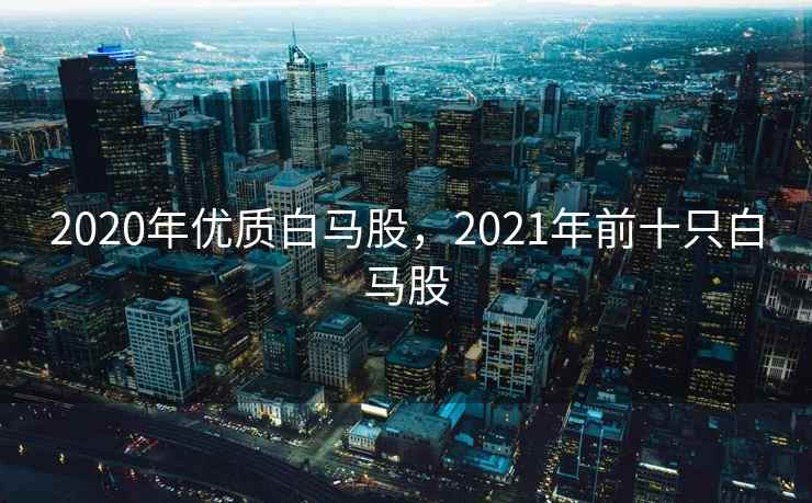 2020年优质白马股，2021年前十只白马股