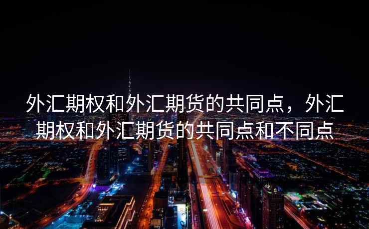 外汇期权和外汇期货的共同点,外汇期权和外汇期货的共同点和不同点 外汇期权和外汇期货的共同点,外汇期权和外汇期货的共同点和不同点