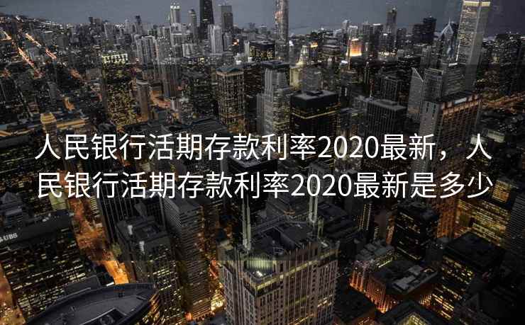 人民银行活期存款利率2020最新,人民银行活期存款利率2020最新是多少 人民银行活期存款利率2020最新,人民银行活期存款利率2020最新是多少