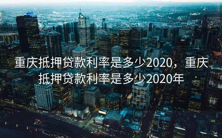 重庆抵押贷款利率是多少2020，重庆抵押贷款利率是多少2020年