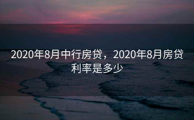 2020年8月中行房贷,2020年8月房贷利率是多少 2020年8月中行房贷,2020年8月房贷利率是多少