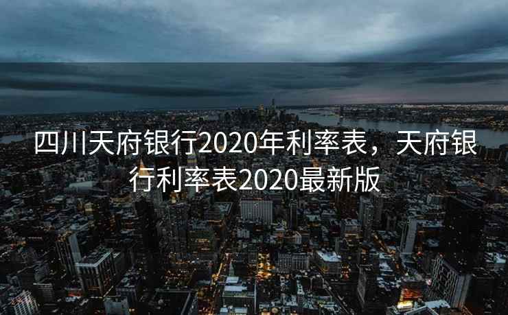 四川天府银行2020年利率表，天府银行利率表2020最新版
