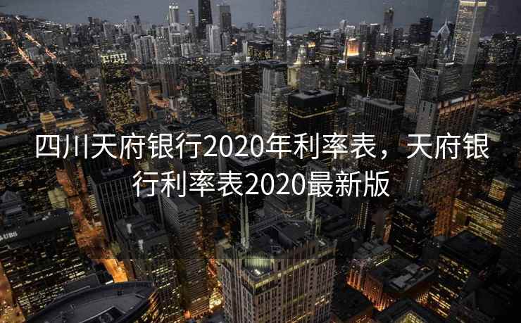 四川天府银行2020年利率表，天府银行利率表2020最新版