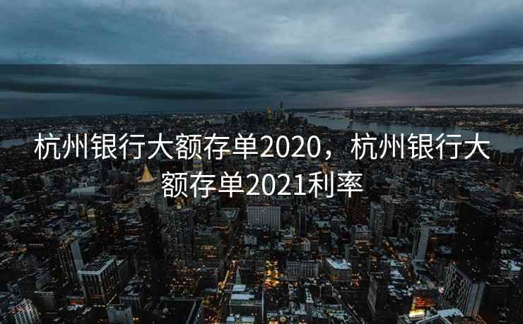杭州银行大额存单2020，杭州银行大额存单2021利率