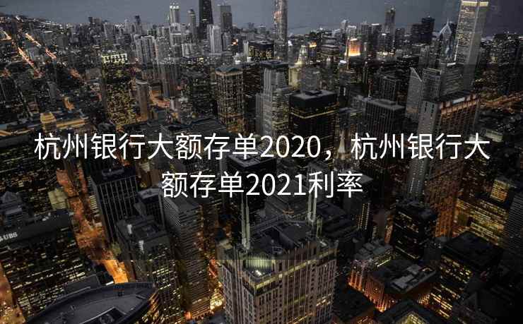 杭州银行大额存单2020，杭州银行大额存单2021利率