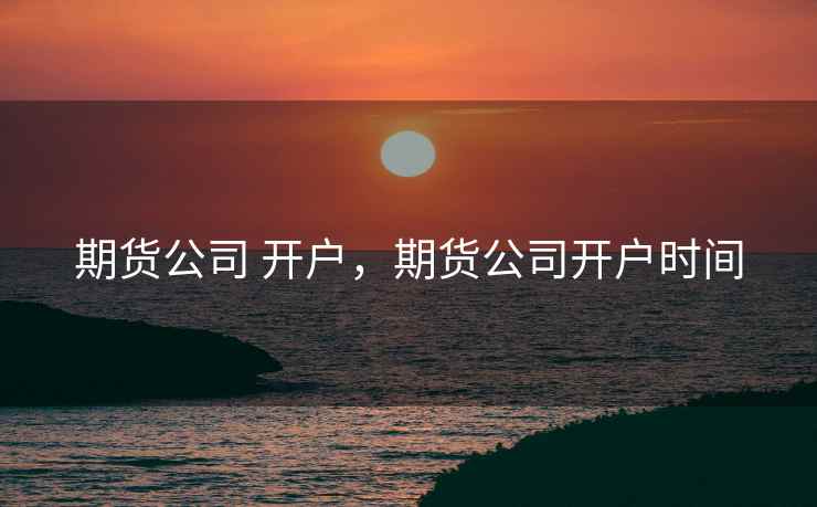 期货公司 开户,期货公司开户时间 期货公司 开户,期货公司开户时间