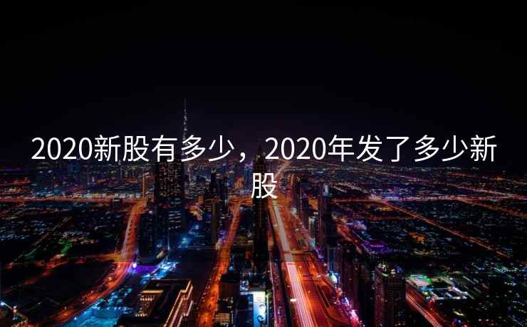 2020新股有多少，2020年发了多少新股