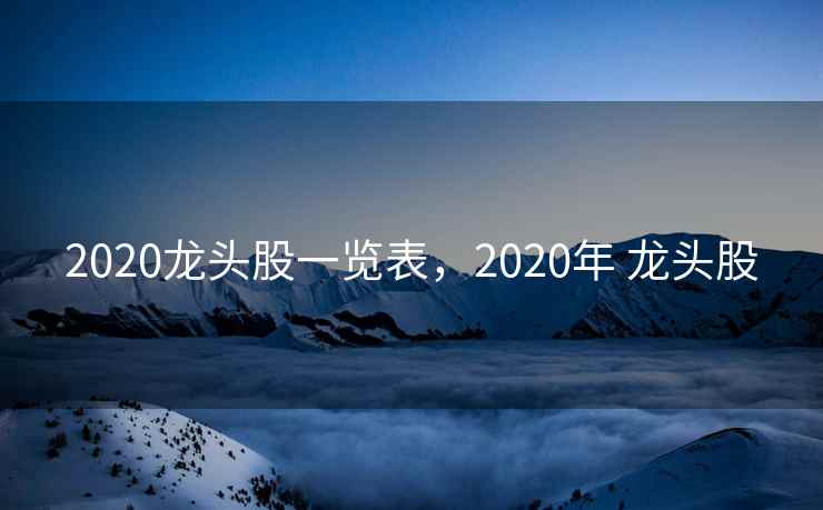 2020龙头股一览表，2020年 龙头股