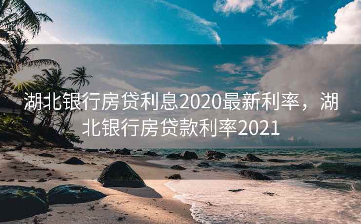 湖北银行房贷利息2020最新利率，湖北银行房贷款利率2021