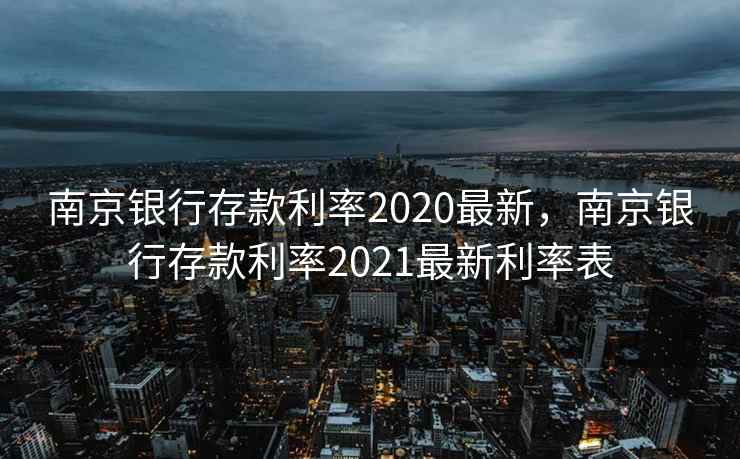南京银行存款利率2020最新，南京银行存款利率2021最新利率表