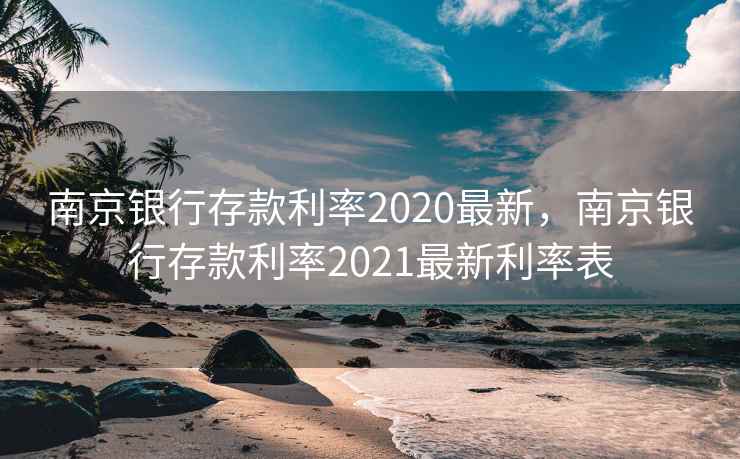 南京银行存款利率2020最新，南京银行存款利率2021最新利率表