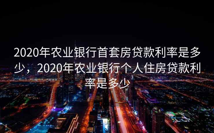 2020年农业银行首套房贷款利率是多少,2020年农业银行个人住房贷款利率是多少 2020年农业银行首套房贷款利率是多少,2020年农业银行个人住房贷款利率是多少