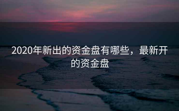 2020年新出的资金盘有哪些，最新开的资金盘