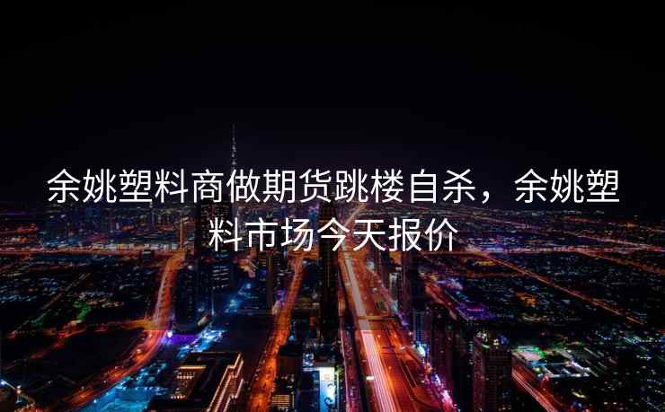 余姚塑料商做期货跳楼自杀，余姚塑料市场今天报价