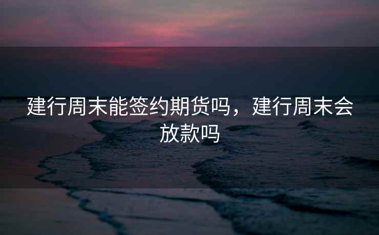 建行周末能签约期货吗，建行周末会放款吗