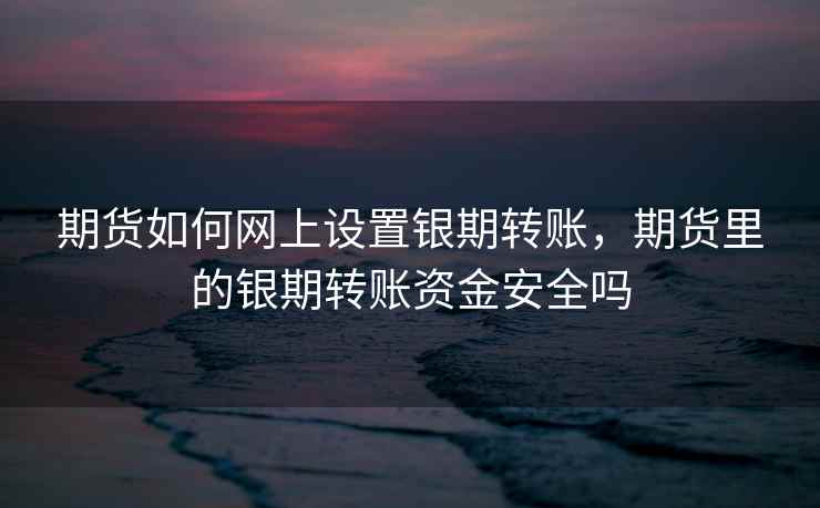 期货如何网上设置银期转账，期货里的银期转账资金安全吗
