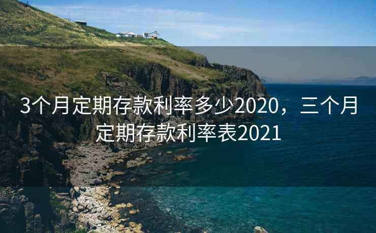 3个月定期存款利率多少2020，三个月定期存款利率表2021