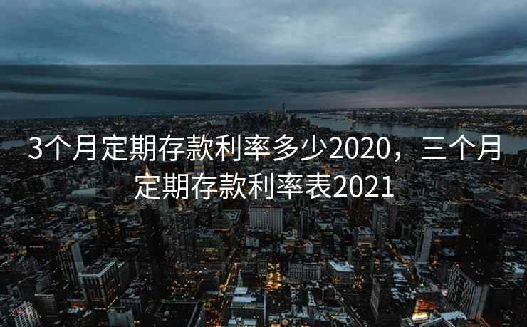 3个月定期存款利率多少2020，三个月定期存款利率表2021