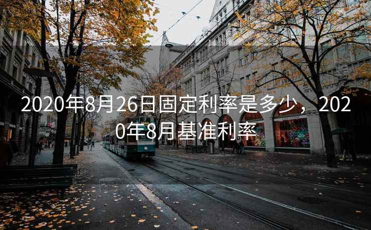 2020年8月26日固定利率是多少，2020年8月基准利率