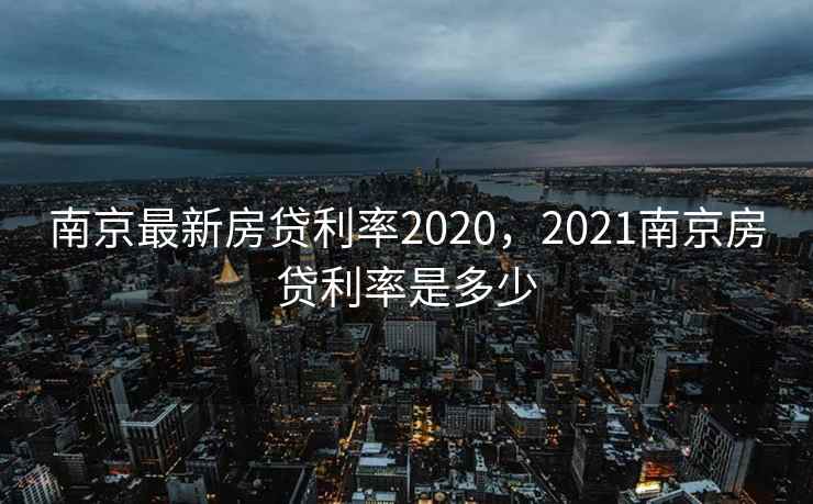 南京最新房贷利率2020,2021南京房贷利率是多少 南京最新房贷利率2020,2021南京房贷利率是多少