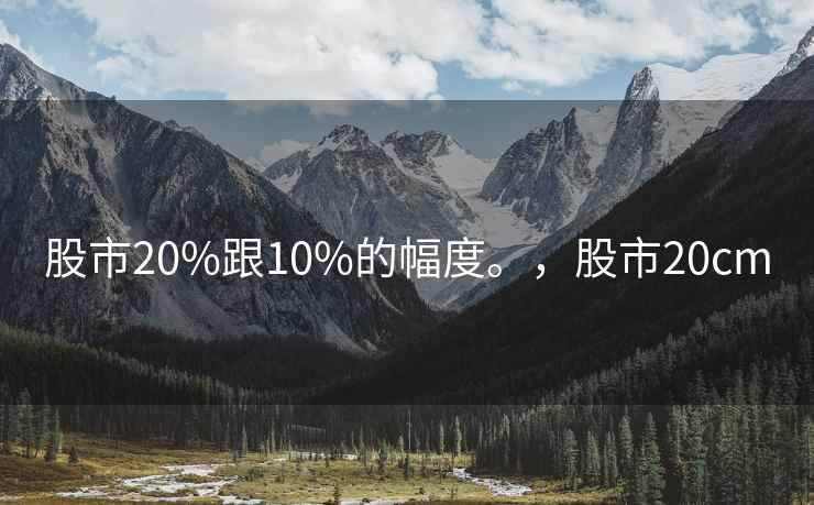 股市20%跟10%的幅度。，股市20cm