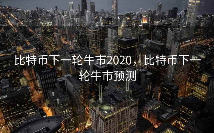 比特币下一轮牛市2020,比特币下一轮牛市预测 比特币下一轮牛市2020,比特币下一轮牛市预测
