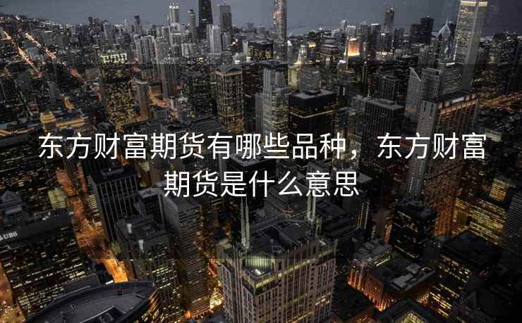 东方财富期货有哪些品种，东方财富期货是什么意思