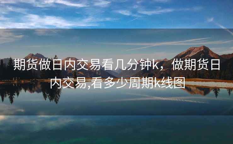 期货做日内交易看几分钟k，做期货日内交易,看多少周期k线图