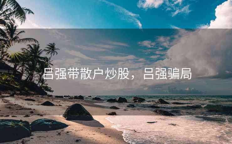 吕强带散户炒股，吕强骗局