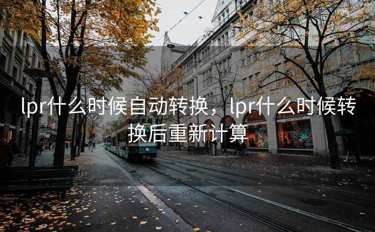 lpr什么时候自动转换，lpr什么时候转换后重新计算