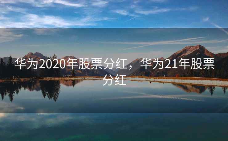 华为2020年股票分红，华为21年股票分红
