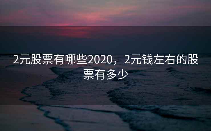 2元股票有哪些2020，2元钱左右的股票有多少