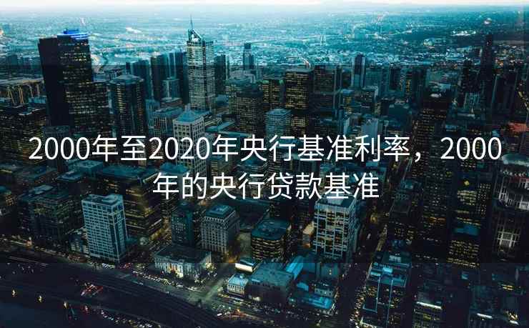 2000年至2020年央行基准利率，2000年的央行贷款基准