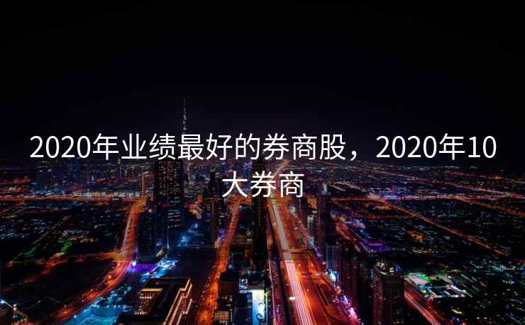 2020年业绩最好的券商股,2020年10大券商 2020年业绩最好的券商股,2020年10大券商