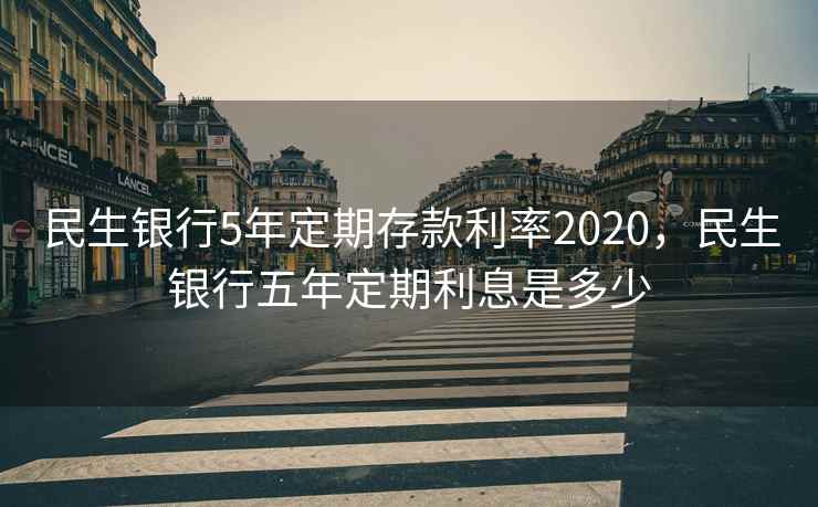 民生银行5年定期存款利率2020,民生银行五年定期利息是多少 民生银行5年定期存款利率2020,民生银行五年定期利息是多少
