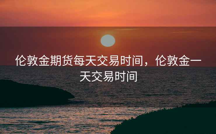 伦敦金期货每天交易时间,伦敦金一天交易时间 伦敦金期货每天交易时间,伦敦金一天交易时间