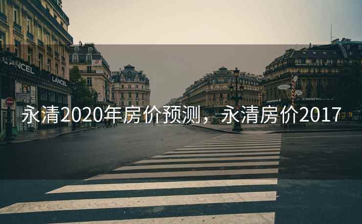 永清2020年房价预测，永清房价2017