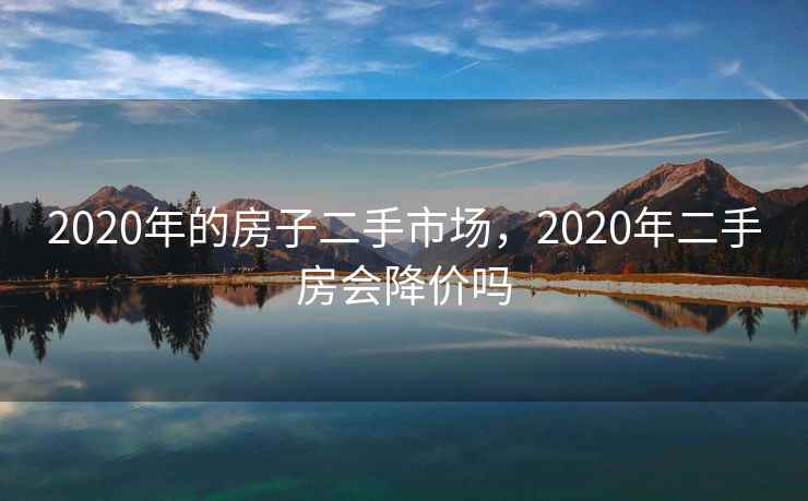 2020年的房子二手市场，2020年二手房会降价吗