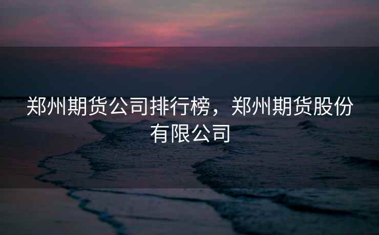 郑州期货公司排行榜，郑州期货股份有限公司
