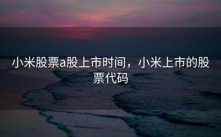小米股票a股上市时间，小米上市的股票代码