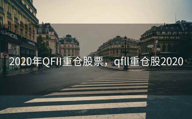 2020年QFII重仓股票，qfll重仓股2020