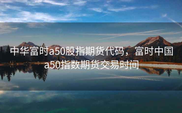中华富时a50股指期货代码,富时中国a50指数期货交易时间 中华富时a50股指期货代码,富时中国a50指数期货交易时间