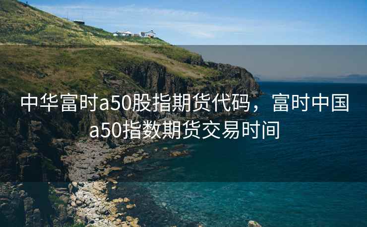 中华富时a50股指期货代码,富时中国a50指数期货交易时间 中华富时a50股指期货代码,富时中国a50指数期货交易时间