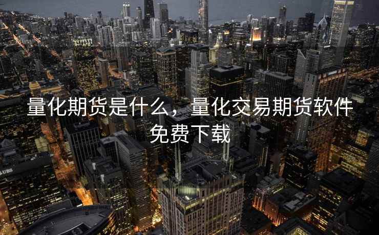 量化期货是什么,量化交易期货软件免费下载 量化期货是什么,量化交易期货软件免费下载