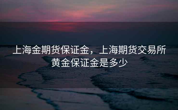上海金期货保证金,上海期货交易所黄金保证金是多少 上海金期货保证金,上海期货交易所黄金保证金是多少