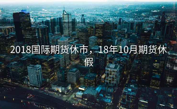 2018国际期货休市，18年10月期货休假