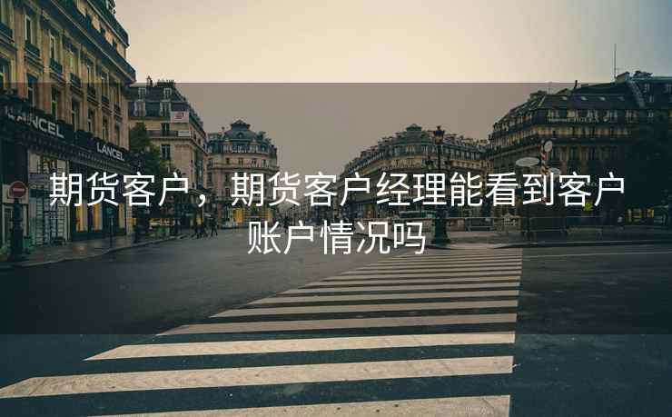 期货客户，期货客户经理能看到客户账户情况吗