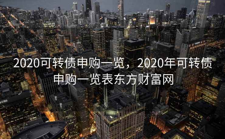 2020可转债申购一览,2020年可转债申购一览表东方财富网 2020可转债申购一览,2020年可转债申购一览表东方财富网