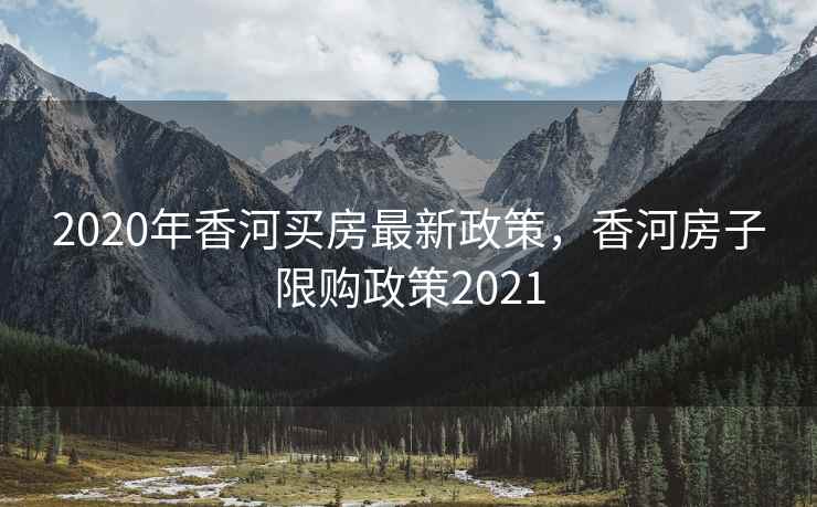 2020年香河买房最新政策,香河房子限购政策2021 2020年香河买房最新政策,香河房子限购政策2021